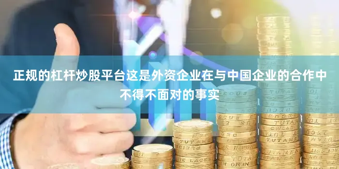 正规的杠杆炒股平台这是外资企业在与中国企业的合作中不得不面对的事实