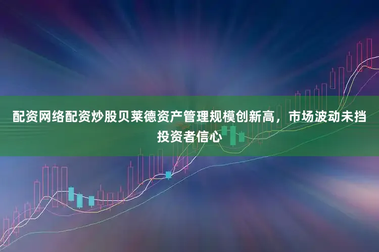 配资网络配资炒股贝莱德资产管理规模创新高，市场波动未挡投资者信心