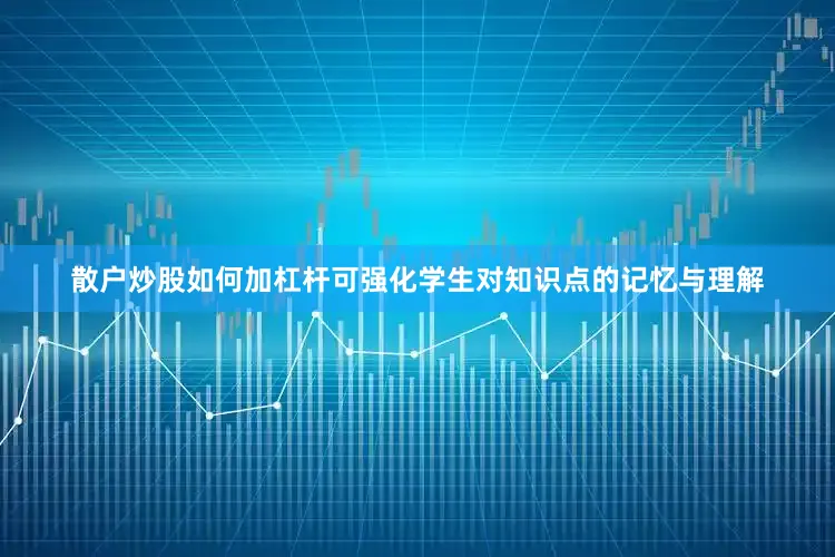散户炒股如何加杠杆可强化学生对知识点的记忆与理解