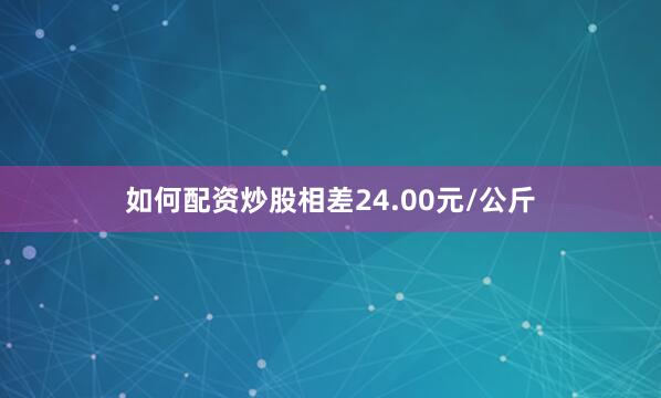 如何配资炒股相差24.00元/公斤
