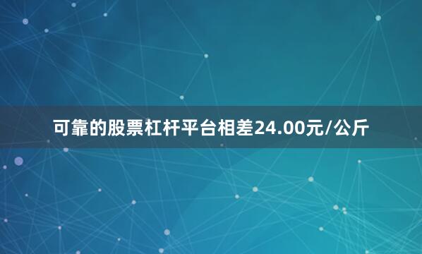 可靠的股票杠杆平台相差24.00元/公斤