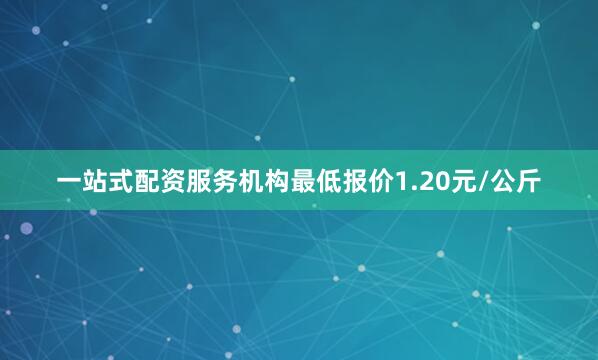 一站式配资服务机构最低报价1.20元/公斤