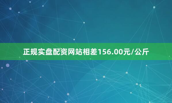正规实盘配资网站相差156.00元/公斤