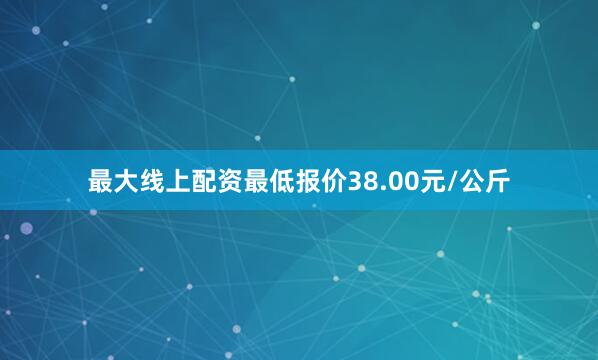 最大线上配资最低报价38.00元/公斤