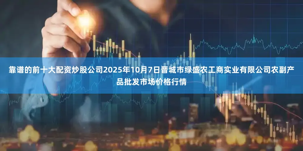 靠谱的前十大配资炒股公司2025年10月7日晋城市绿盛农工商实业有限公司农副产品批发市场价格行情