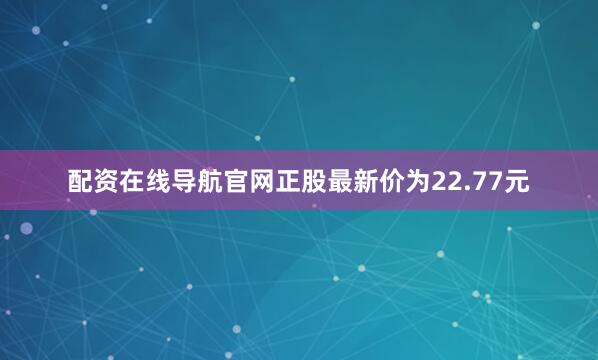 配资在线导航官网正股最新价为22.77元