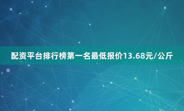 配资平台排行榜第一名最低报价13.68元/公斤
